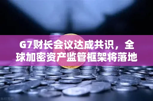 G7财长会议达成共识,全球加密资产监管框架将落地,一场数字金融的范式革命正在加速