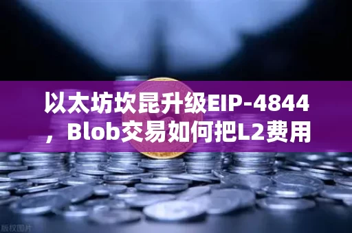 以太坊坎昆升级EIP-4844，Blob交易如何把L2费用打下来
