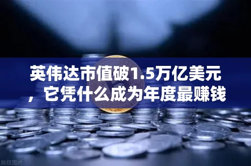 英伟达市值破1.5万亿美元,它凭什么成为年度最赚钱的科技公司