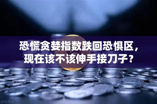 恐慌贪婪指数跌回恐惧区,现在该不该伸手接刀子?