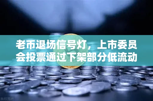 老币退场信号灯,上市委员会投票通过下架部分低流动性老币的公告,市场在等什么?