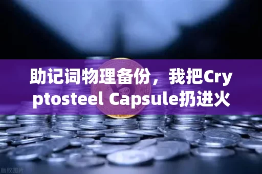 助记词物理备份,我把Cryptosteel Capsule扔进火里、砸进水里、埋进土里,它还能用吗?