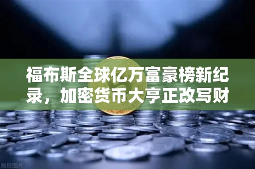福布斯全球亿万富豪榜新纪录，加密货币大亨正改写财富规则