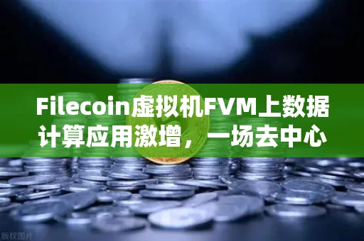 Filecoin虚拟机FVM上数据计算应用激增,一场去中心化存储的算力觉醒