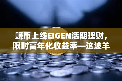赚币上线EIGEN活期理财,限时高年化收益率—这波羊毛不薅可惜了