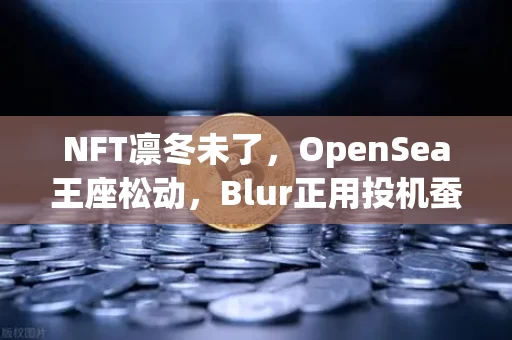 NFT凛冬未了,OpenSea王座松动,Blur正用投机蚕食最后的地盘