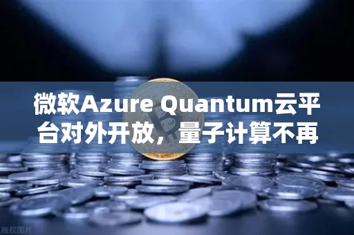 微软Azure Quantum云平台对外开放,量子计算不再遥远