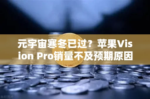 元宇宙寒冬已过?苹果Vision Pro销量不及预期原因分析