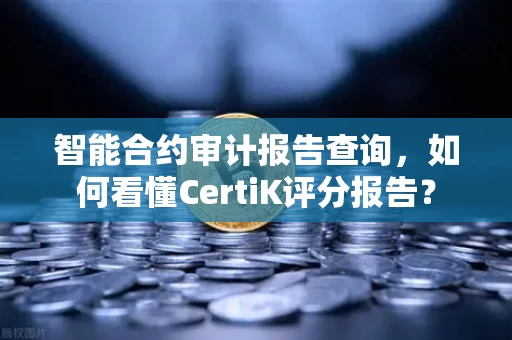 智能合约审计报告查询,如何看懂CertiK评分报告?