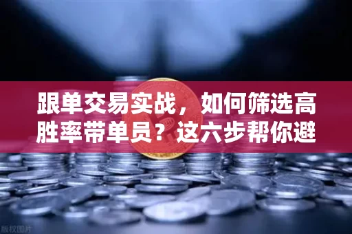 跟单交易实战，如何筛选高胜率带单员？这六步帮你避开80%的坑