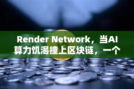 Render Network，当AI算力饥渴撞上区块链，一个千亿市场的龙头正在浮出水面