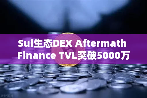 Sui生态DEX Aftermath Finance TVL突破5000万美元，一场无声的流动性革命
