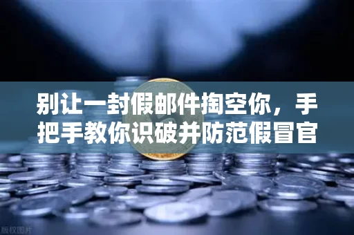 别让一封假邮件掏空你，手把手教你识破并防范假冒官方邮件