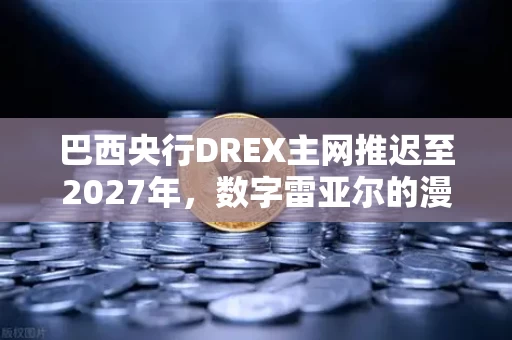 巴西央行DREX主网推迟至2027年,数字雷亚尔的漫长跋涉