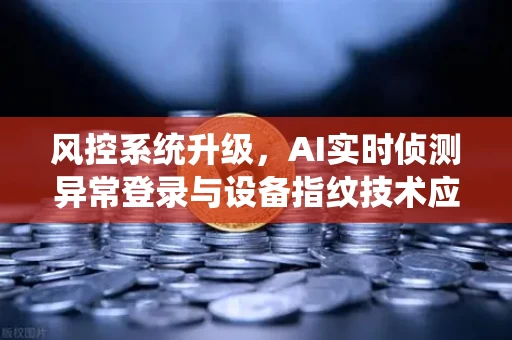 风控系统升级，AI实时侦测异常登录与设备指纹技术应用如何重塑安全防线