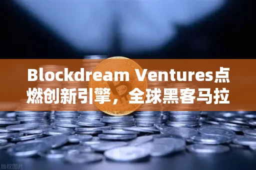 Blockdream Ventures点燃创新引擎，全球黑客马拉松如何重塑加密经济的未来