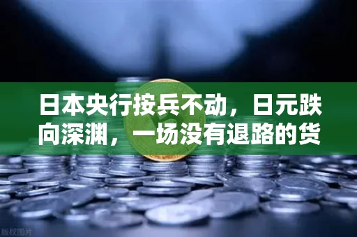 日本央行按兵不动，日元跌向深渊，一场没有退路的货币博弈