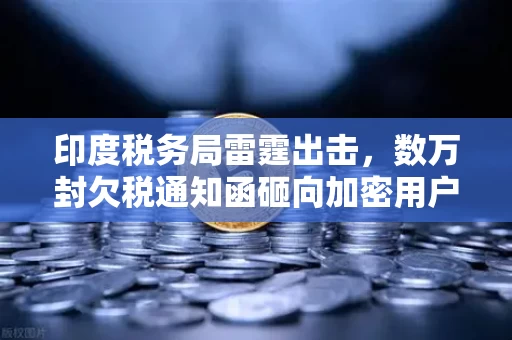 印度税务局雷霆出击，数万封欠税通知函砸向加密用户，一场无声的收割正在上演
