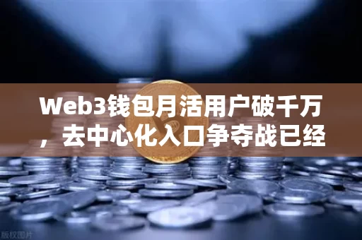 Web3钱包月活用户破千万，去中心化入口争夺战已经打响
