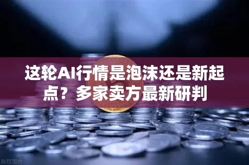 这轮AI行情是泡沫还是新起点？多家卖方最新研判