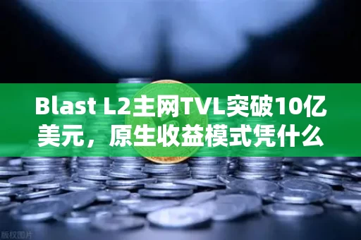 Blast L2主网TVL突破10亿美元，原生收益模式凭什么让市场疯狂