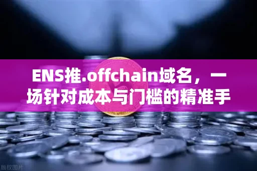 ENS推.offchain域名，一场针对成本与门槛的精准手术，区块链命名服务正在改写游戏规则