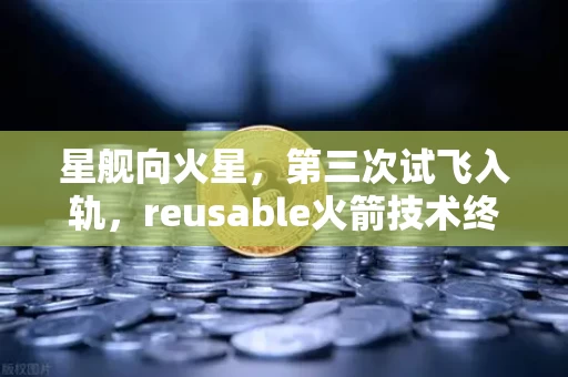 星舰向火星，第三次试飞入轨，reusable火箭技术终迎质变