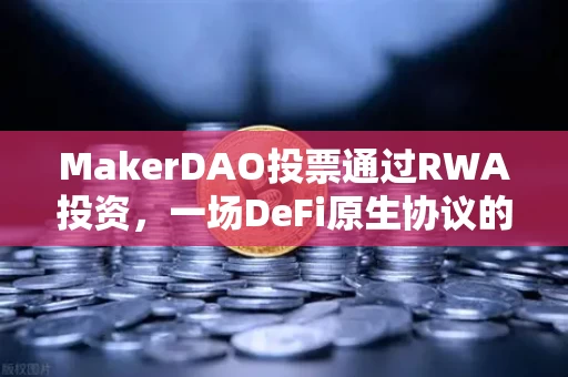 MakerDAO投票通过RWA投资，一场DeFi原生协议的现实主义进化