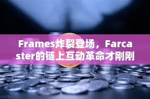 Frames炸裂登场，Farcaster的链上互动革命才刚刚开始