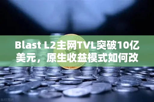 Blast L2主网TVL突破10亿美元，原生收益模式如何改写DEFI游戏规则