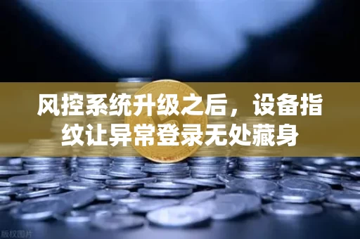 风控系统升级之后，设备指纹让异常登录无处藏身