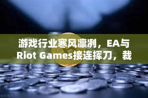 游戏行业寒风凛冽，EA与Riot Games接连挥刀，裁员潮背后的生存逻辑