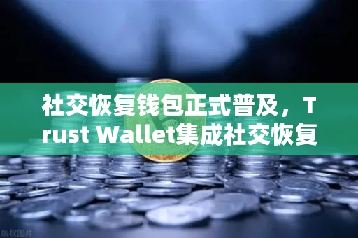 社交恢复钱包正式普及，Trust Wallet集成社交恢复功能，你的数字资产终于不再丢钥匙了