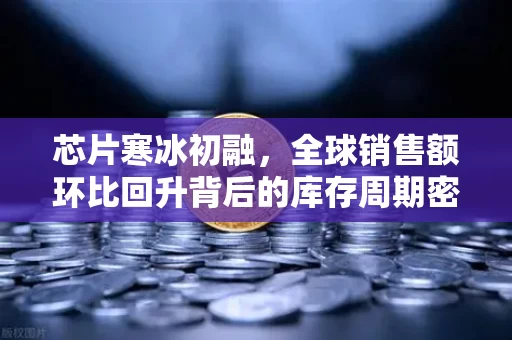芯片寒冰初融，全球销售额环比回升背后的库存周期密码