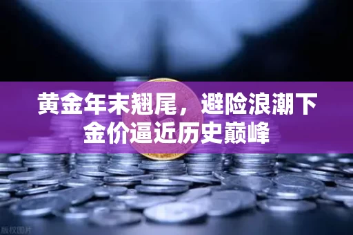 黄金年末翘尾，避险浪潮下金价逼近历史巅峰