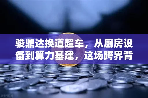 骏鼎达换道超车，从厨房设备到算力基建，这场跨界背后藏着一个实业帝国的暗线