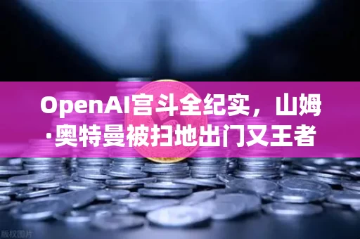 OpenAI宫斗全纪实，山姆·奥特曼被扫地出门又王者归来，一场撕裂AI世界的权力游戏