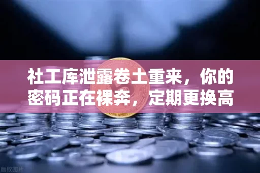 社工库泄露卷土重来,你的密码正在裸奔,定期更换高强度密码才是最后的防线