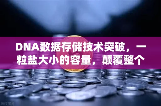 DNA数据存储技术突破,一粒盐大小的容量,颠覆整个信息时代