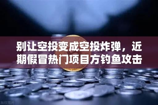 别让空投变成空投炸弹，近期假冒热门项目方钓鱼攻击全解析