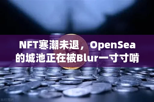 NFT寒潮未退，OpenSea的城池正在被Blur一寸寸啃食