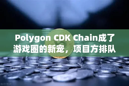 Polygon CDK Chain成了游戏圈的新宠,项目方排队往里搬