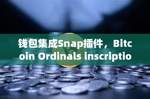 钱包集成Snap插件,Bitcoin Ordinals inscription管理终于不再反人类