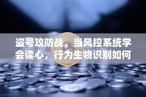 盗号攻防战,当风控系统学会读心,行为生物识别如何封堵账户黑洞