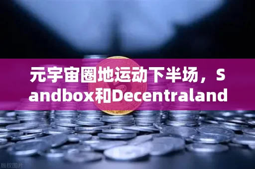 元宇宙圈地运动下半场,Sandbox和Decentraland,谁手里的地更值钱?