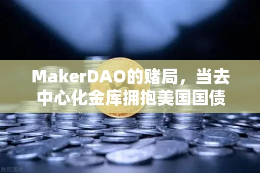 MakerDAO的赌局,当去中心化金库拥抱美国国债 MakerDAO的赌局,当去中心化金库拥抱美国国债