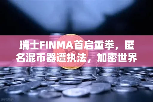 瑞士FINMA首启重拳,匿名混币器遭执法,加密世界的隐身衣被撕开