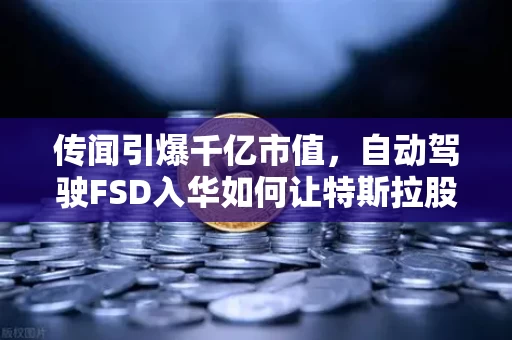 传闻引爆千亿市值,自动驾驶FSD入华如何让特斯拉股价一夜狂飙
