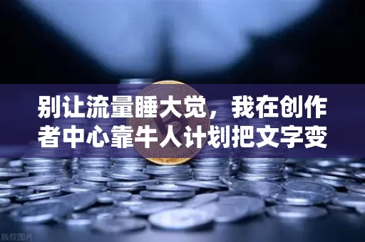 别让流量睡大觉,我在创作者中心靠牛人计划把文字变成现金流水线 别让流量睡大觉,我在创作者中心靠牛人计划把文字变成现金流水线