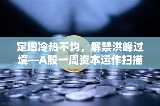 定增冷热不均,解禁洪峰过境—A股一周资本运作扫描